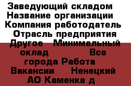 Заведующий складом › Название организации ­ Компания-работодатель › Отрасль предприятия ­ Другое › Минимальный оклад ­ 15 000 - Все города Работа » Вакансии   . Ненецкий АО,Каменка д.